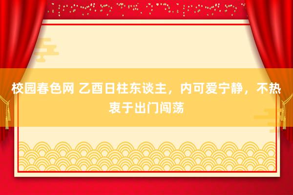 校园春色网 乙酉日柱东谈主，内可爱宁静，不热衷于出门闯荡