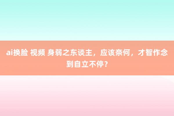 ai换脸 视频 身弱之东谈主，应该奈何，才智作念到自立不停？