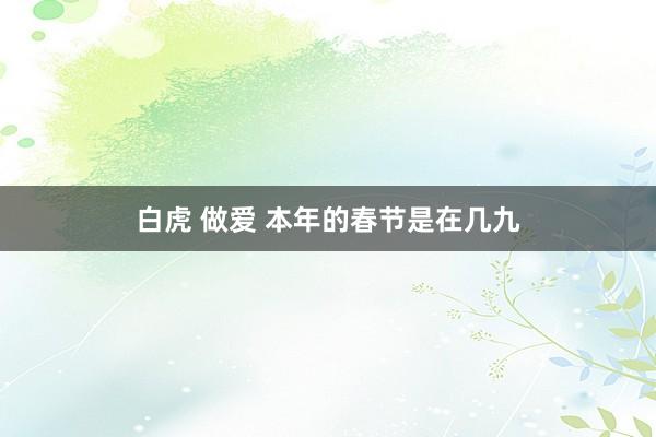 白虎 做爱 本年的春节是在几九