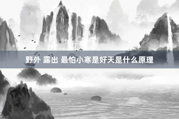 野外 露出 最怕小寒是好天是什么原理