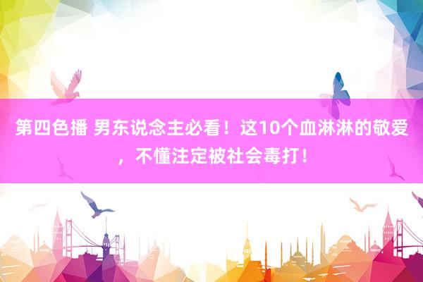 第四色播 男东说念主必看！这10个血淋淋的敬爱，不懂注定被社会毒打！