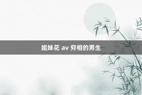 姐妹花 av 穷相的男生