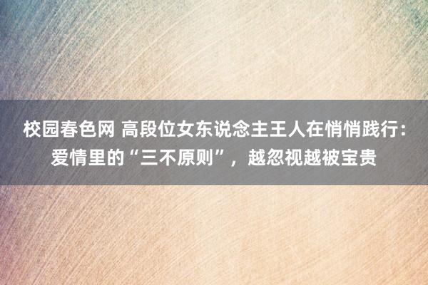校园春色网 高段位女东说念主王人在悄悄践行：爱情里的“三不原则”，越忽视越被宝贵