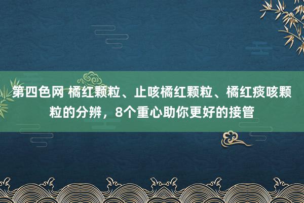 第四色网 橘红颗粒、止咳橘红颗粒、橘红痰咳颗粒的分辨，8个重心助你更好的接管