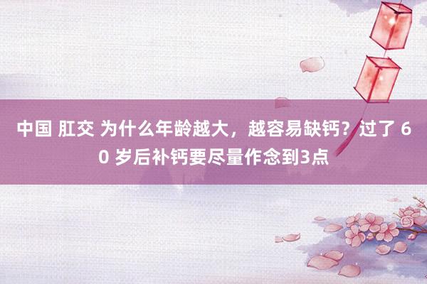 中国 肛交 为什么年龄越大，越容易缺钙？过了 60 岁后补钙要尽量作念到3点
