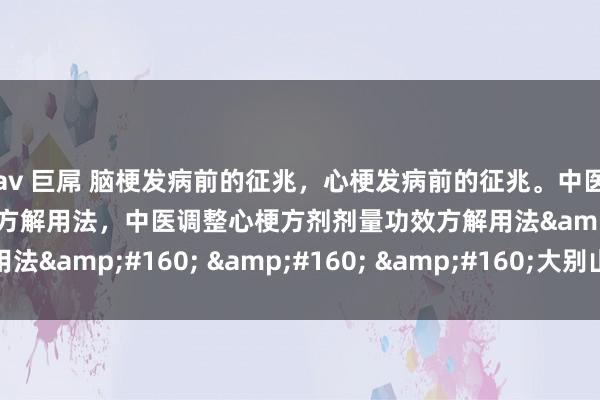av 巨屌 脑梗发病前的征兆，心梗发病前的征兆。中医调整脑梗方剂剂量功效方解用法，中医调整心梗方剂剂量功效方解用法&#160; &#160; &#160;大别山养生堂