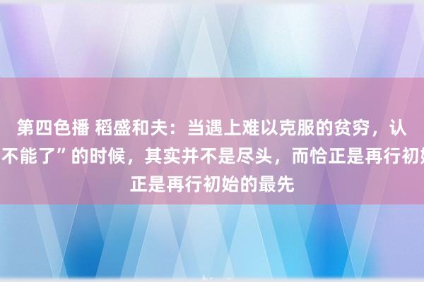 第四色播 稻盛和夫：当遇上难以克服的贫穷，认为“仍是不能了”的时候，其实并不是尽头，而恰正是再行初始的最先