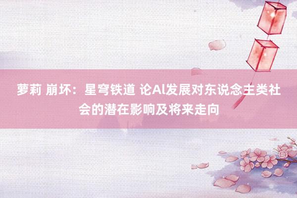 萝莉 崩坏：星穹铁道 论Al发展对东说念主类社会的潜在影响及将来走向