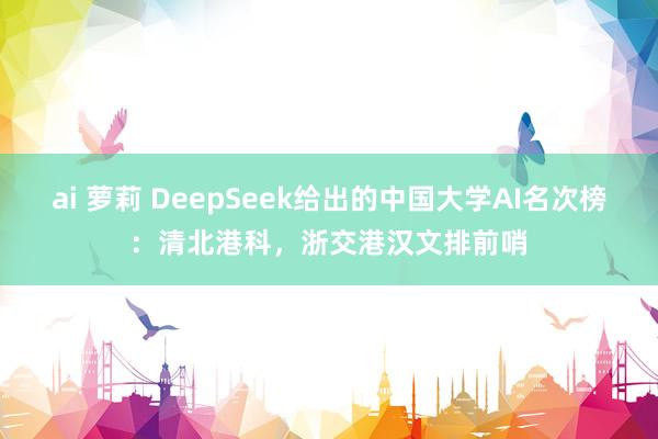 ai 萝莉 DeepSeek给出的中国大学AI名次榜：清北港科，浙交港汉文排前哨