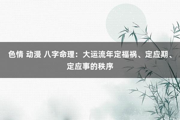 色情 动漫 八字命理：大运流年定福祸、定应期、定应事的秩序
