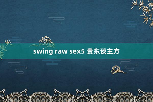 swing raw sex5 贵东谈主方