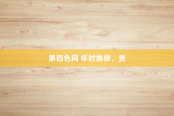第四色网 年时换禄,贵
