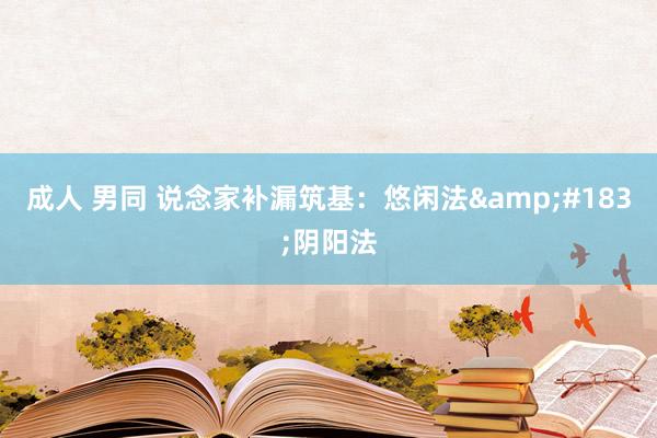 成人 男同 说念家补漏筑基：悠闲法&#183;阴阳法