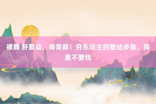 裸舞 肝要动，肾需颠！穷东谈主的散结步骤，简直不要钱