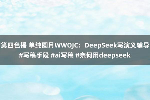 第四色播 单纯圆月WWOJC：DeepSeek写演义辅导#写稿手段 #ai写稿 #奈何用deepseek
