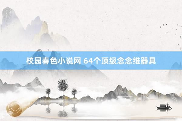 校园春色小说网 64个顶级念念维器具