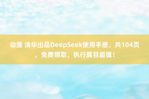 动漫 清华出品DeepSeek使用手册，共104页，免费领取，执行属目超值！