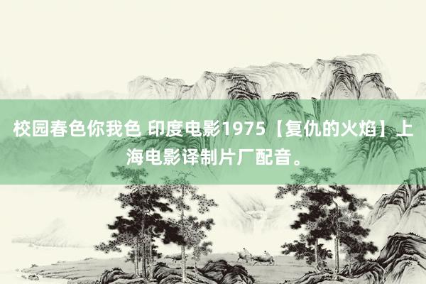 校园春色你我色 印度电影1975【复仇的火焰】上海电影译制片厂配音。