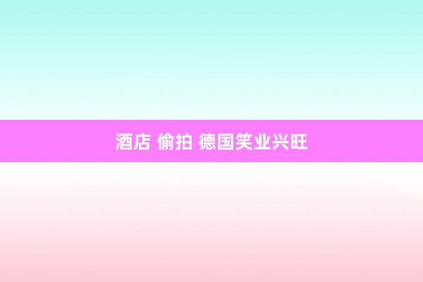 酒店 偷拍 德国笑业兴旺