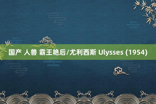 国产 人兽 霸王艳后/尤利西斯 Ulysses (1954)